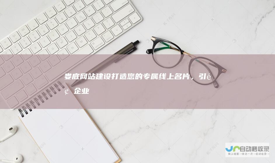 娄底网站建设：打造您的专属线上名片，引领企业发展新高度